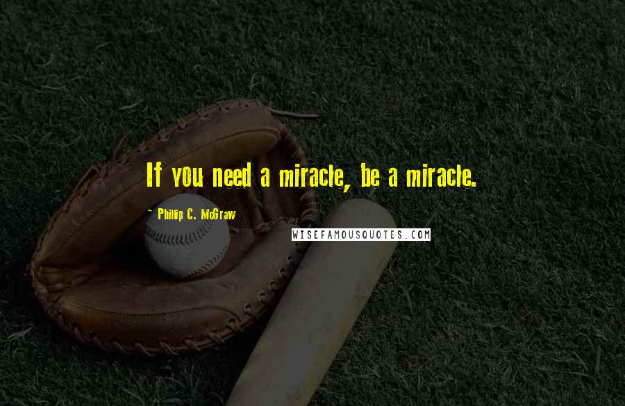 Phillip C. McGraw Quotes: If you need a miracle, be a miracle.
