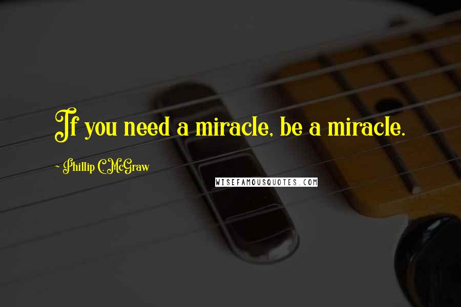 Phillip C. McGraw Quotes: If you need a miracle, be a miracle.