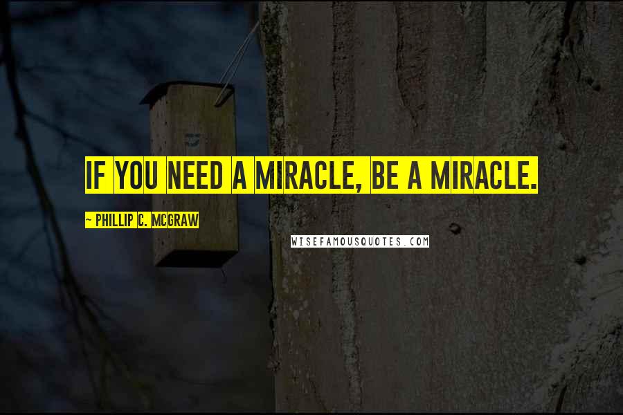 Phillip C. McGraw Quotes: If you need a miracle, be a miracle.