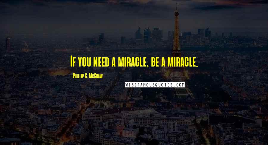 Phillip C. McGraw Quotes: If you need a miracle, be a miracle.