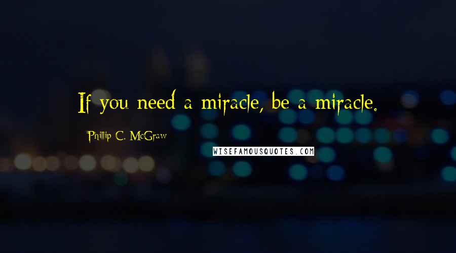 Phillip C. McGraw Quotes: If you need a miracle, be a miracle.