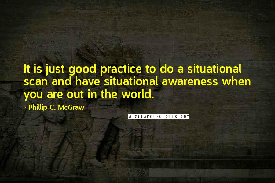 Phillip C. McGraw Quotes: It is just good practice to do a situational scan and have situational awareness when you are out in the world.