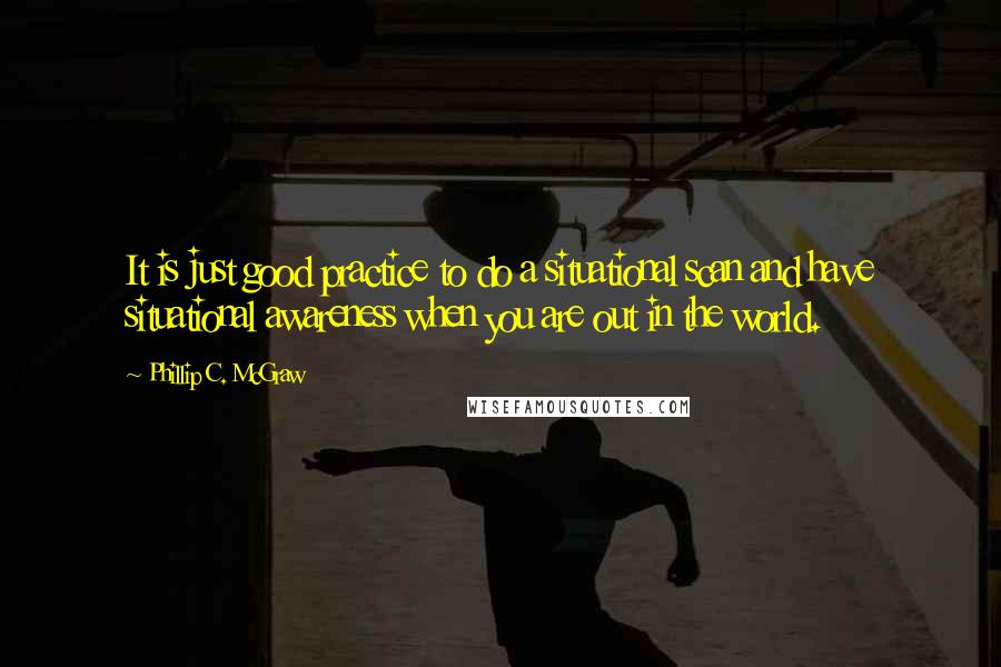 Phillip C. McGraw Quotes: It is just good practice to do a situational scan and have situational awareness when you are out in the world.