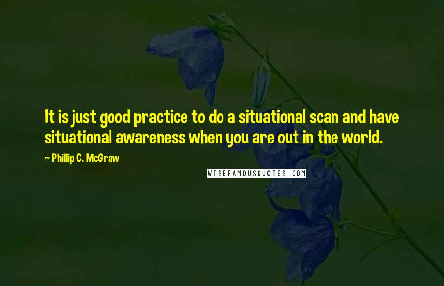 Phillip C. McGraw Quotes: It is just good practice to do a situational scan and have situational awareness when you are out in the world.