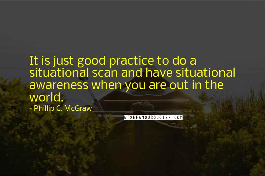 Phillip C. McGraw Quotes: It is just good practice to do a situational scan and have situational awareness when you are out in the world.