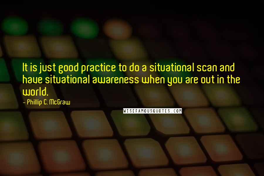 Phillip C. McGraw Quotes: It is just good practice to do a situational scan and have situational awareness when you are out in the world.