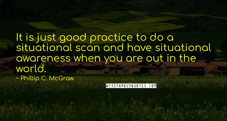 Phillip C. McGraw Quotes: It is just good practice to do a situational scan and have situational awareness when you are out in the world.