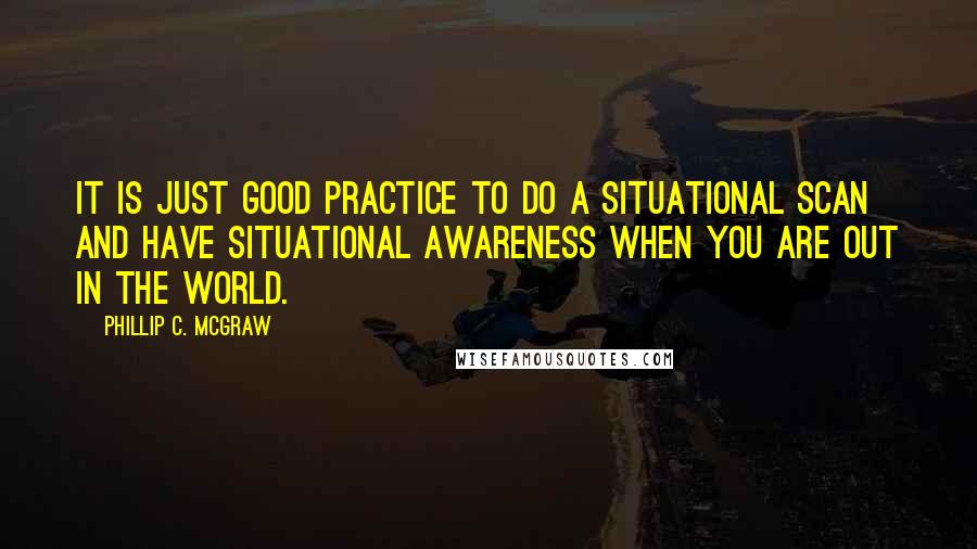 Phillip C. McGraw Quotes: It is just good practice to do a situational scan and have situational awareness when you are out in the world.