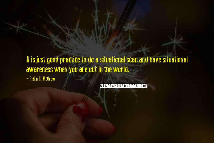 Phillip C. McGraw Quotes: It is just good practice to do a situational scan and have situational awareness when you are out in the world.