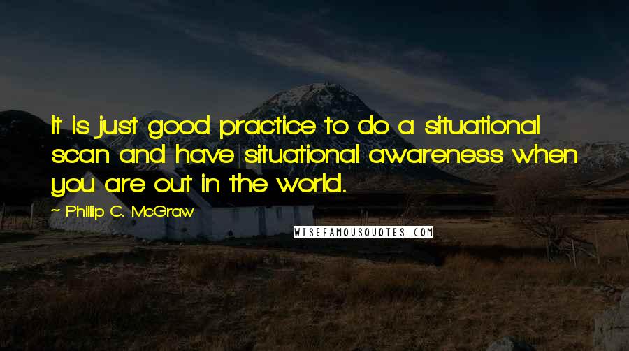 Phillip C. McGraw Quotes: It is just good practice to do a situational scan and have situational awareness when you are out in the world.