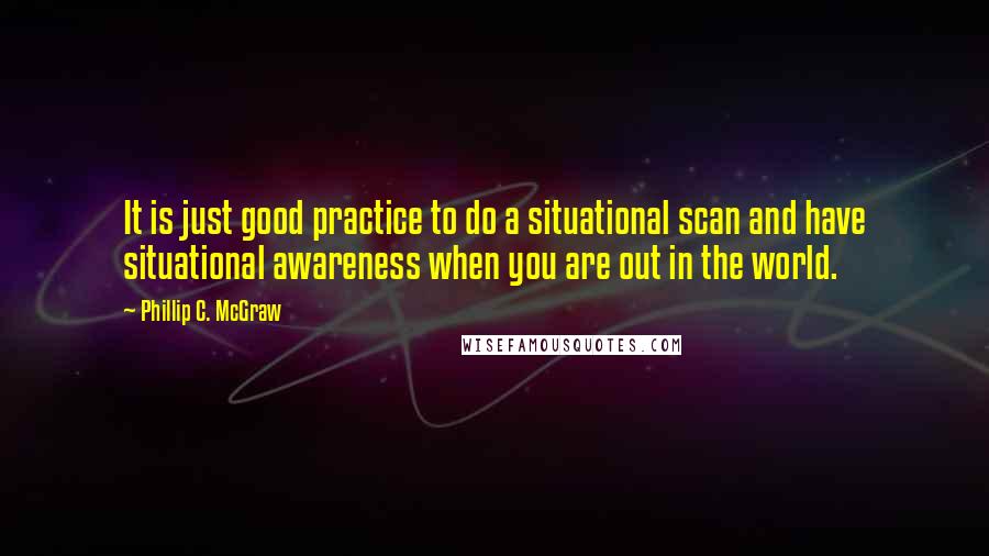 Phillip C. McGraw Quotes: It is just good practice to do a situational scan and have situational awareness when you are out in the world.