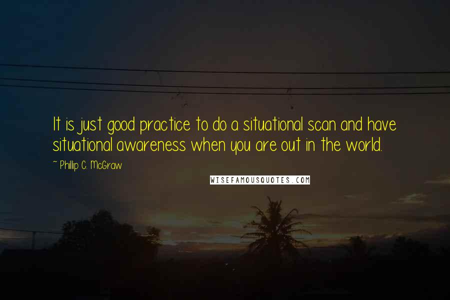 Phillip C. McGraw Quotes: It is just good practice to do a situational scan and have situational awareness when you are out in the world.