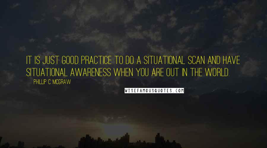 Phillip C. McGraw Quotes: It is just good practice to do a situational scan and have situational awareness when you are out in the world.