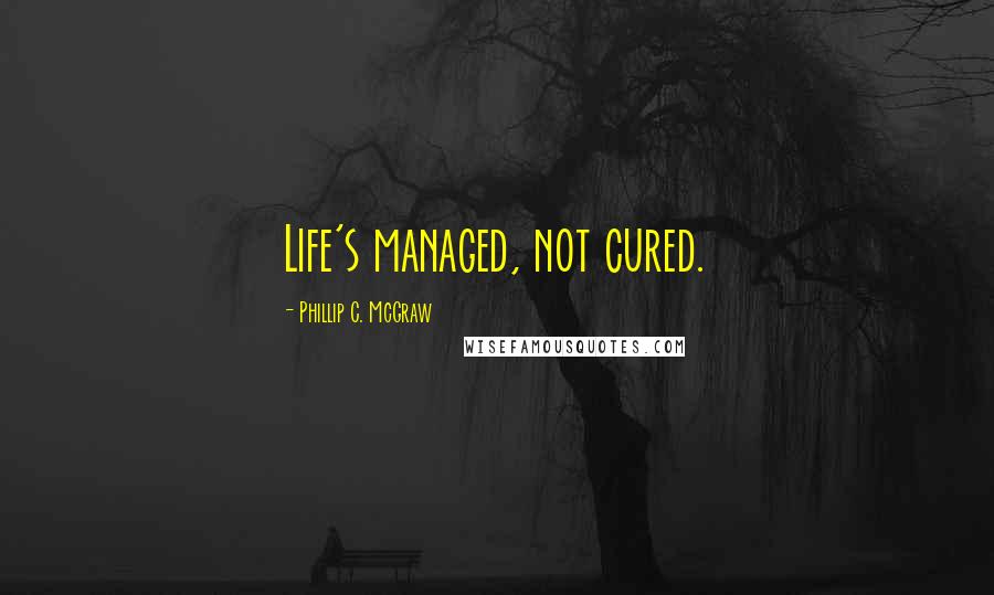 Phillip C. McGraw Quotes: Life's managed, not cured.