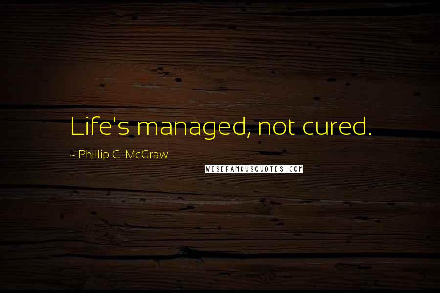 Phillip C. McGraw Quotes: Life's managed, not cured.