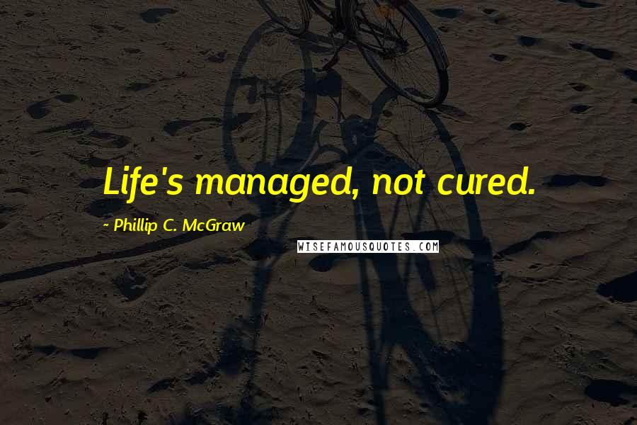 Phillip C. McGraw Quotes: Life's managed, not cured.