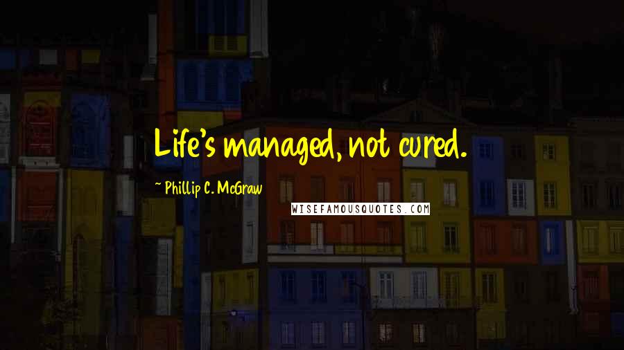 Phillip C. McGraw Quotes: Life's managed, not cured.