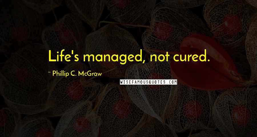 Phillip C. McGraw Quotes: Life's managed, not cured.