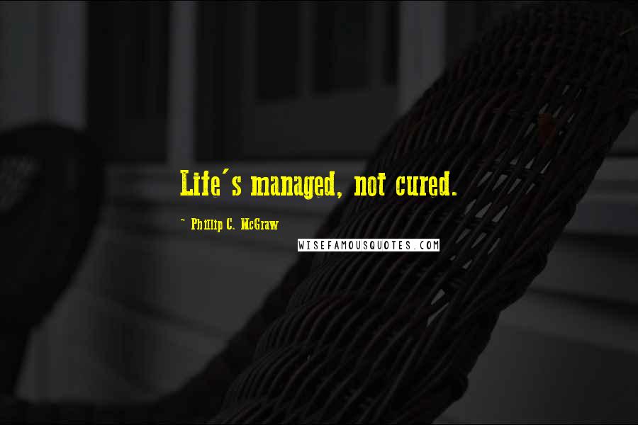 Phillip C. McGraw Quotes: Life's managed, not cured.