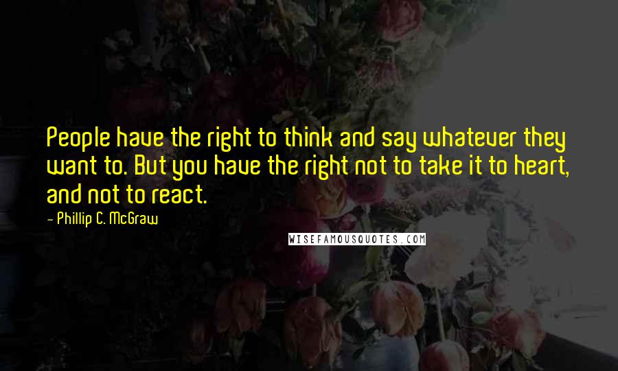 Phillip C. McGraw Quotes: People have the right to think and say whatever they want to. But you have the right not to take it to heart, and not to react.