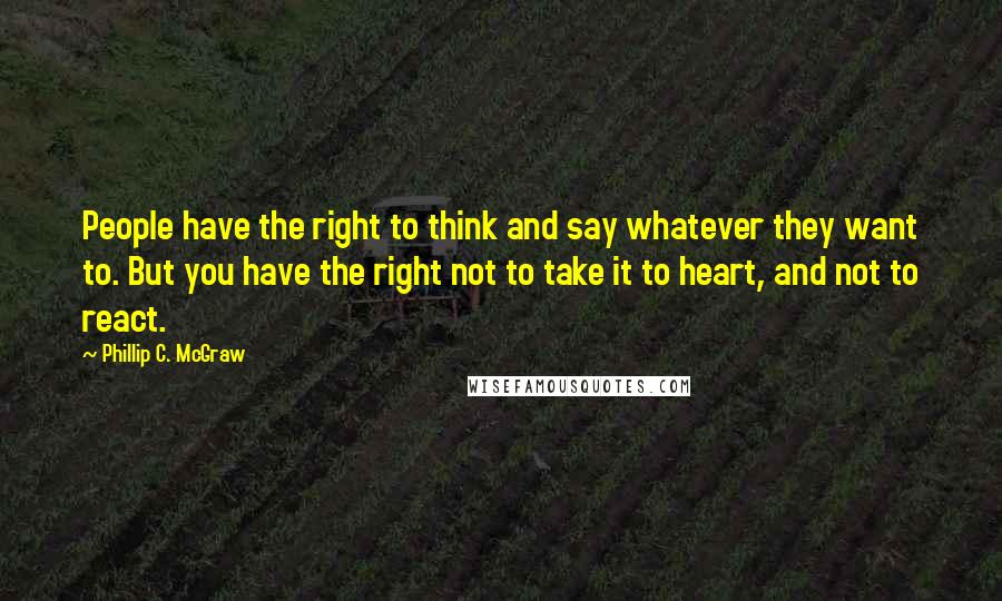 Phillip C. McGraw Quotes: People have the right to think and say whatever they want to. But you have the right not to take it to heart, and not to react.