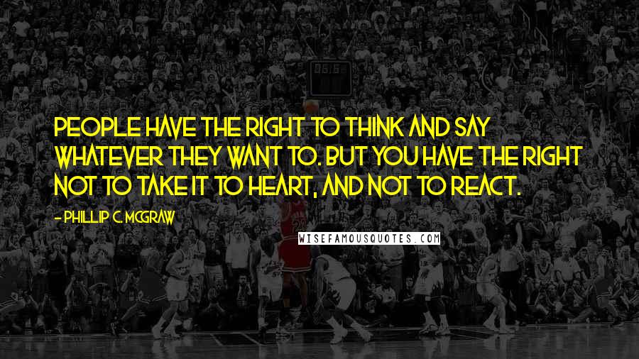 Phillip C. McGraw Quotes: People have the right to think and say whatever they want to. But you have the right not to take it to heart, and not to react.