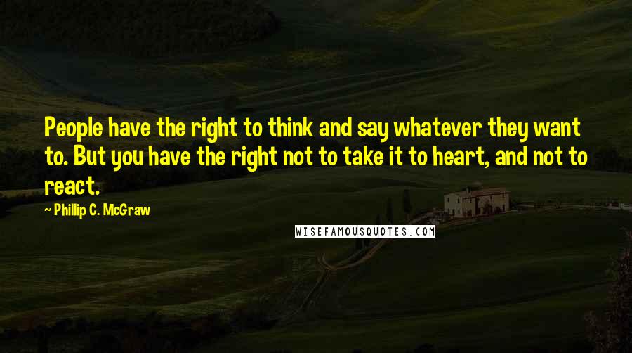 Phillip C. McGraw Quotes: People have the right to think and say whatever they want to. But you have the right not to take it to heart, and not to react.
