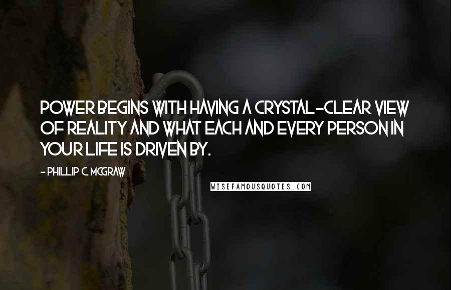 Phillip C. McGraw Quotes: Power begins with having a crystal-clear view of reality and what each and every person in your life is driven by.