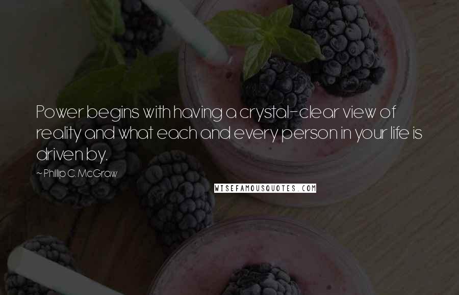 Phillip C. McGraw Quotes: Power begins with having a crystal-clear view of reality and what each and every person in your life is driven by.