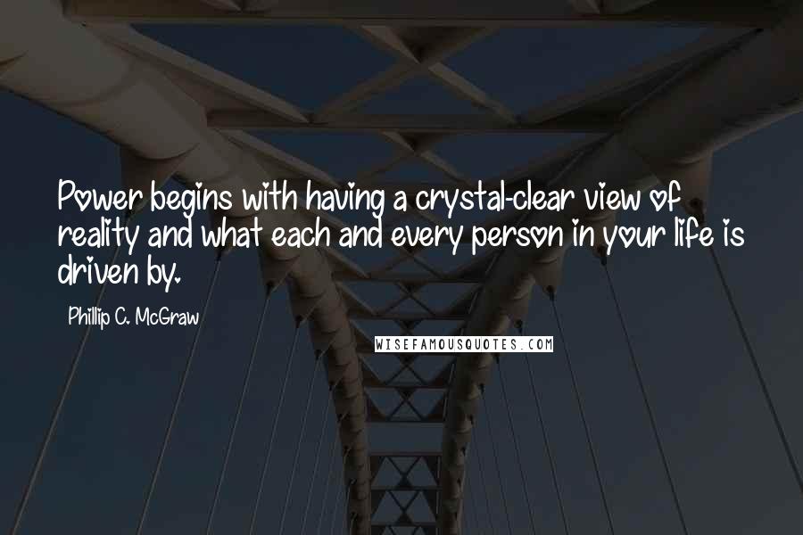 Phillip C. McGraw Quotes: Power begins with having a crystal-clear view of reality and what each and every person in your life is driven by.