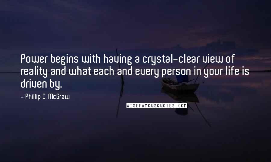 Phillip C. McGraw Quotes: Power begins with having a crystal-clear view of reality and what each and every person in your life is driven by.