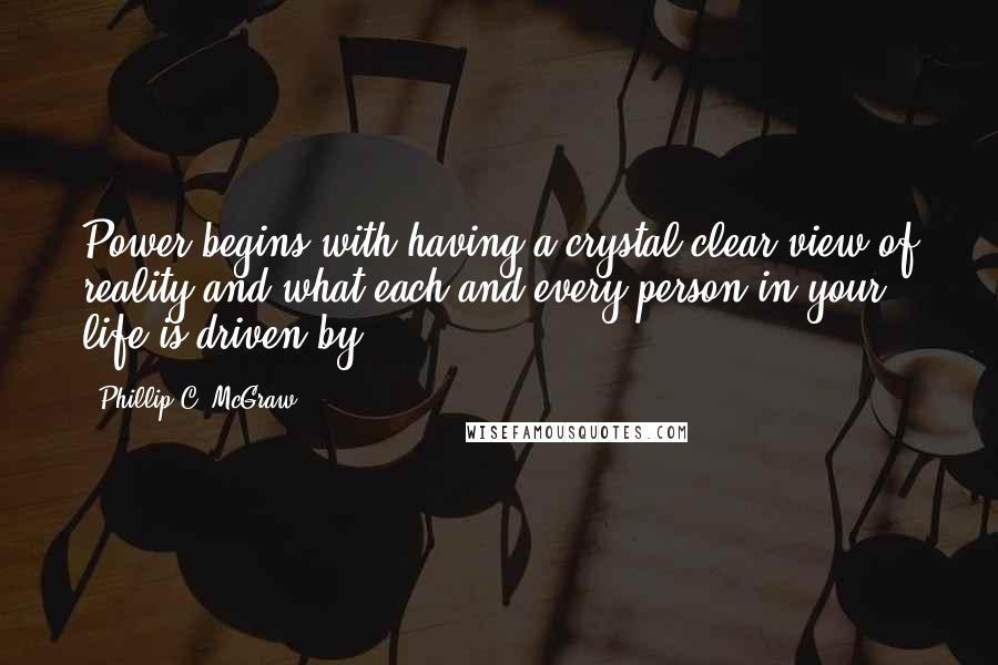 Phillip C. McGraw Quotes: Power begins with having a crystal-clear view of reality and what each and every person in your life is driven by.