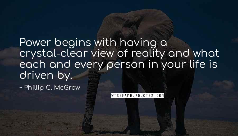 Phillip C. McGraw Quotes: Power begins with having a crystal-clear view of reality and what each and every person in your life is driven by.