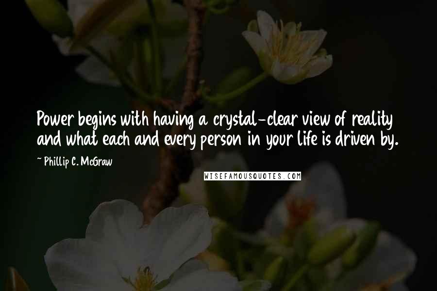 Phillip C. McGraw Quotes: Power begins with having a crystal-clear view of reality and what each and every person in your life is driven by.