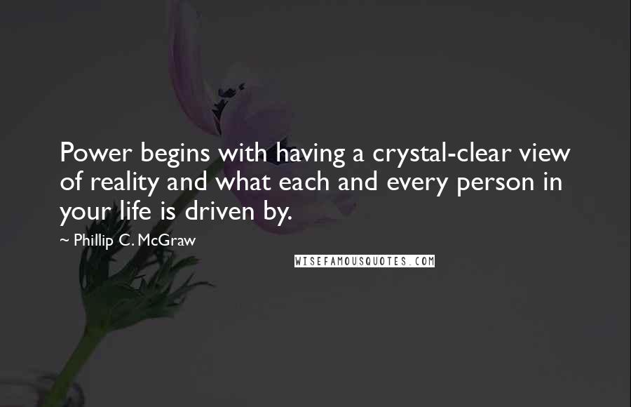 Phillip C. McGraw Quotes: Power begins with having a crystal-clear view of reality and what each and every person in your life is driven by.