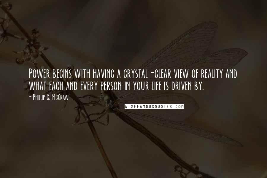 Phillip C. McGraw Quotes: Power begins with having a crystal-clear view of reality and what each and every person in your life is driven by.