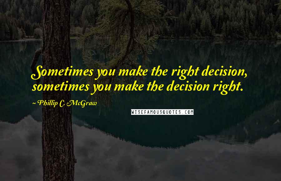 Phillip C. McGraw Quotes: Sometimes you make the right decision, sometimes you make the decision right.