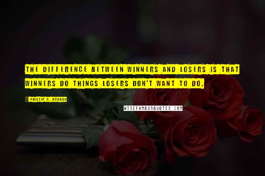 Phillip C. McGraw Quotes: The difference between winners and losers is that winners do things losers don't want to do.