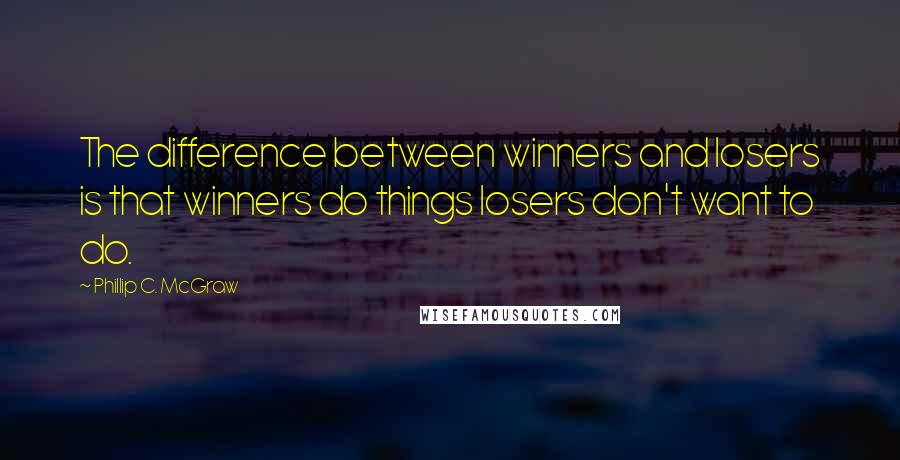 Phillip C. McGraw Quotes: The difference between winners and losers is that winners do things losers don't want to do.