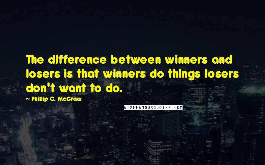 Phillip C. McGraw Quotes: The difference between winners and losers is that winners do things losers don't want to do.