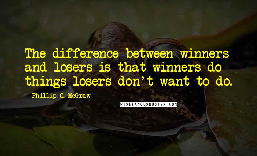 Phillip C. McGraw Quotes: The difference between winners and losers is that winners do things losers don't want to do.