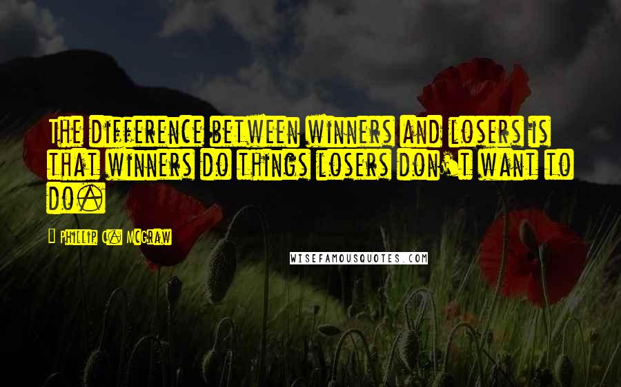 Phillip C. McGraw Quotes: The difference between winners and losers is that winners do things losers don't want to do.