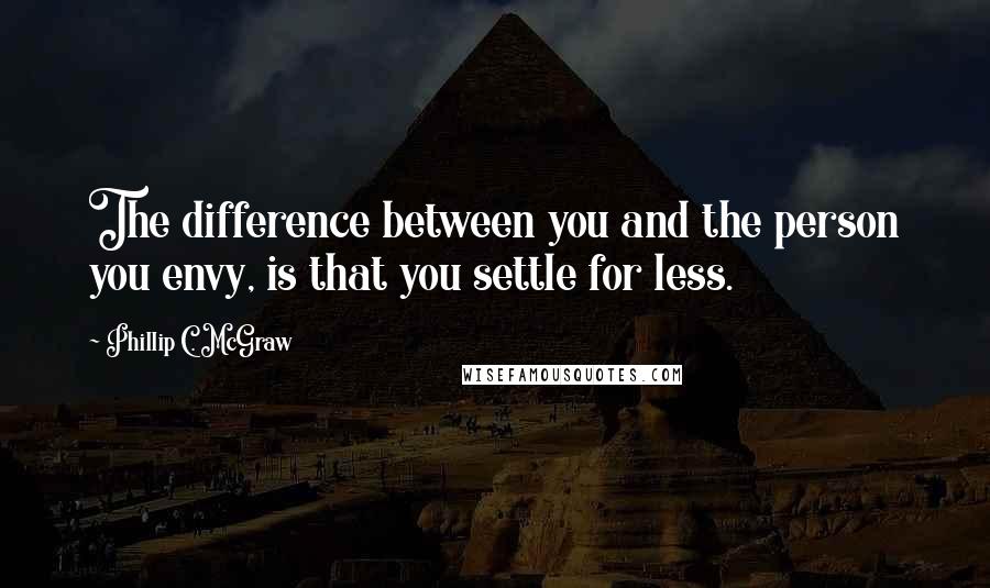 Phillip C. McGraw Quotes: The difference between you and the person you envy, is that you settle for less.