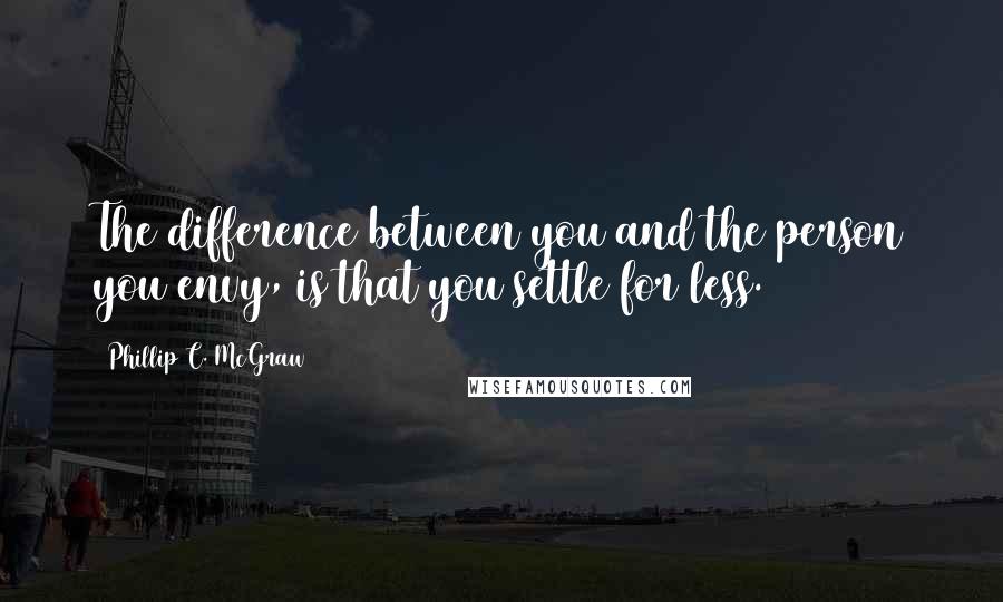 Phillip C. McGraw Quotes: The difference between you and the person you envy, is that you settle for less.