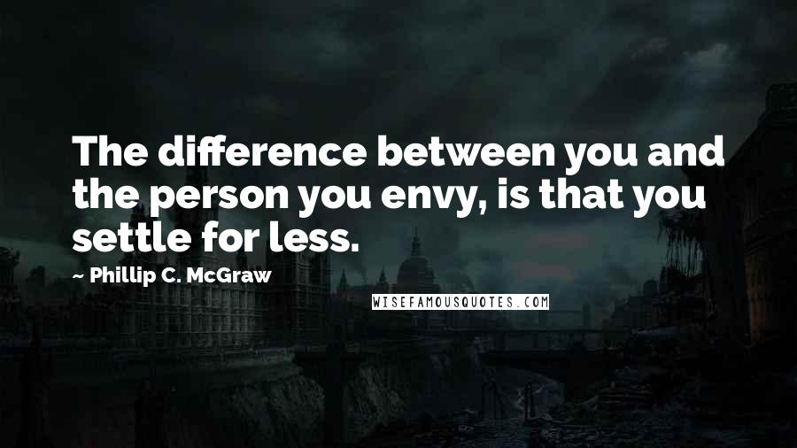 Phillip C. McGraw Quotes: The difference between you and the person you envy, is that you settle for less.