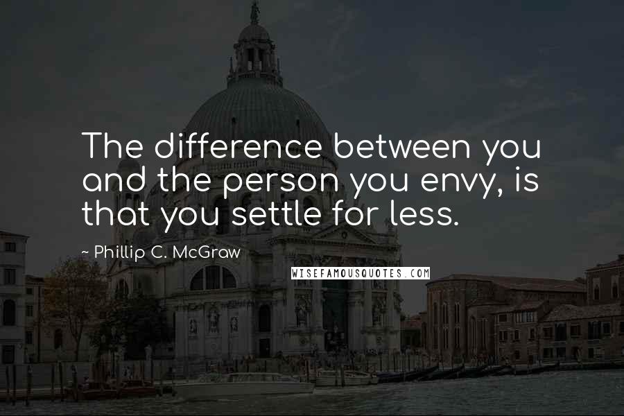 Phillip C. McGraw Quotes: The difference between you and the person you envy, is that you settle for less.
