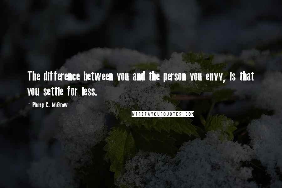 Phillip C. McGraw Quotes: The difference between you and the person you envy, is that you settle for less.