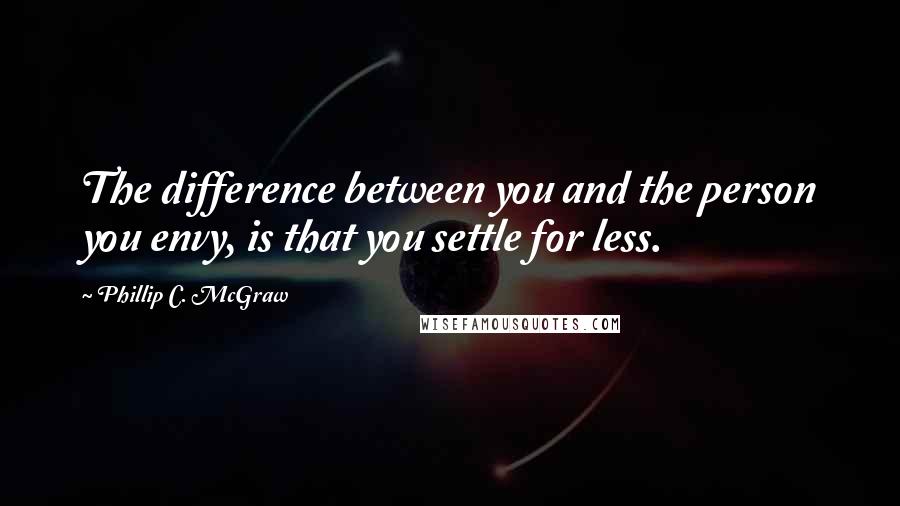 Phillip C. McGraw Quotes: The difference between you and the person you envy, is that you settle for less.