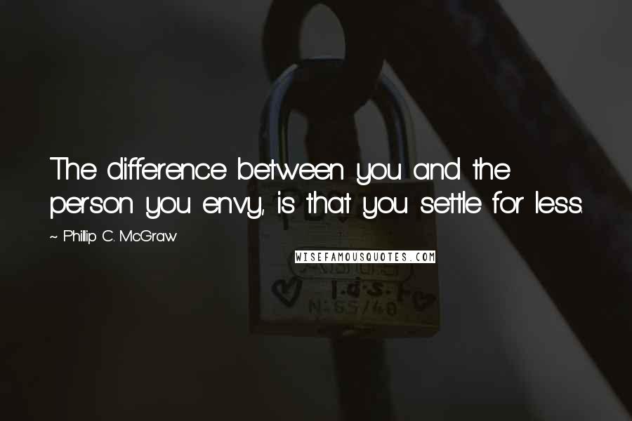 Phillip C. McGraw Quotes: The difference between you and the person you envy, is that you settle for less.