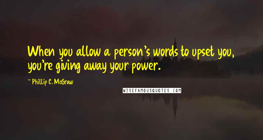 Phillip C. McGraw Quotes: When you allow a person's words to upset you, you're giving away your power.